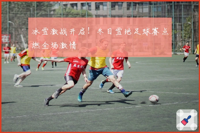 冰雪激战开启！冬日雪地足球赛点燃全场激情