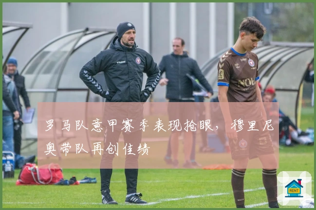 罗马队意甲赛季表现抢眼，穆里尼奥带队再创佳绩