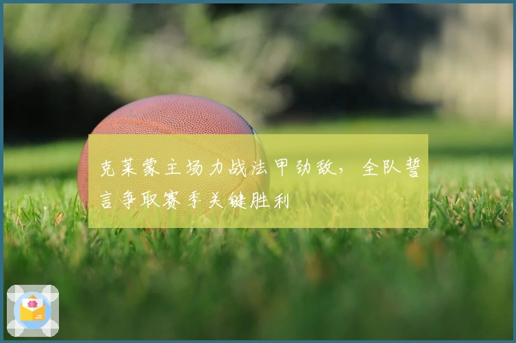 克莱蒙主场力战法甲劲敌，全队誓言争取赛季关键胜利