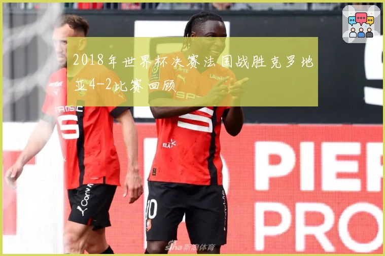 2018年世界杯决赛法国战胜克罗地亚4-2比赛回顾