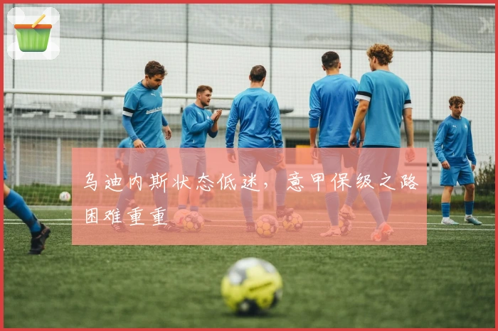 乌迪内斯状态低迷，意甲保级之路困难重重