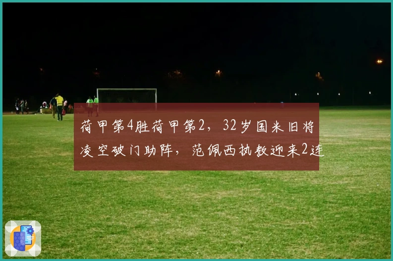 荷甲第4胜荷甲第2，32岁国米旧将凌空破门助阵，范佩西执教迎来2连胜终止