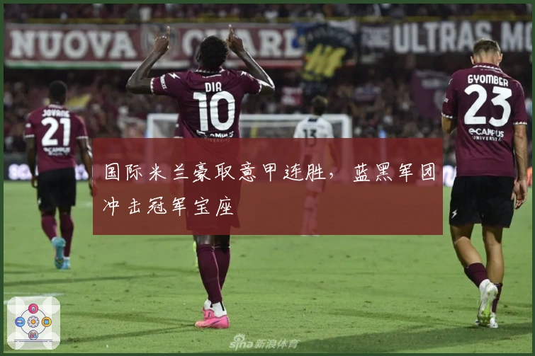 国际米兰豪取意甲连胜，蓝黑军团冲击冠军宝座