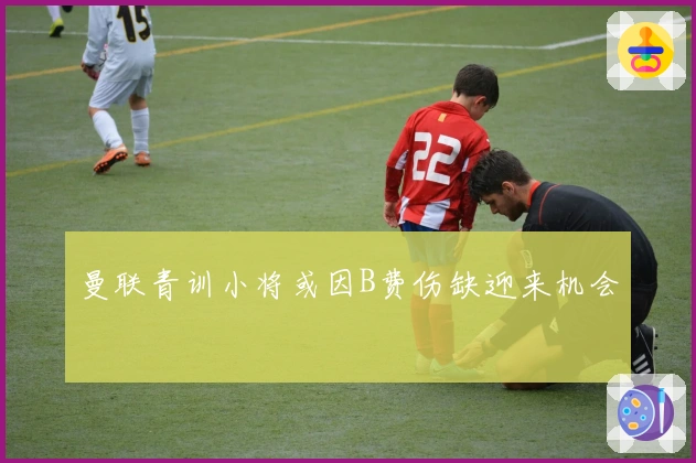 曼联青训小将或因B费伤缺迎来机会