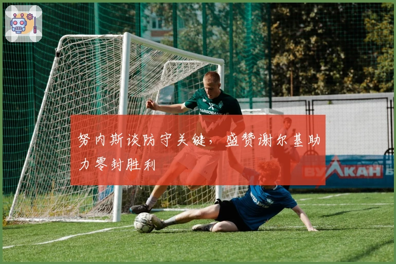 努内斯谈防守关键，盛赞谢尔基助力零封胜利