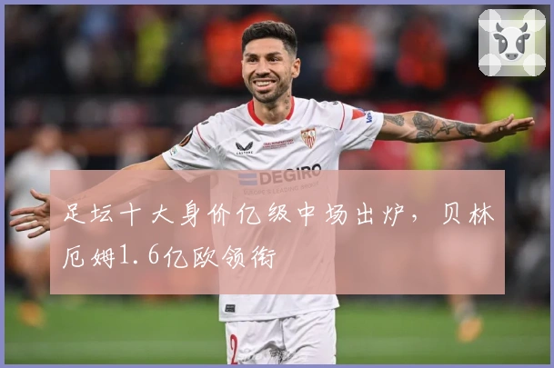 足坛十大身价亿级中场出炉，贝林厄姆1.6亿欧领衔