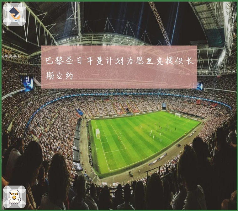 巴黎圣日耳曼计划为恩里克提供长期合约