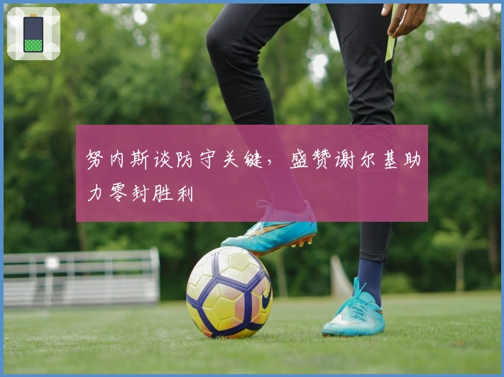 努内斯谈防守关键,盛赞谢尔基助力零封胜利