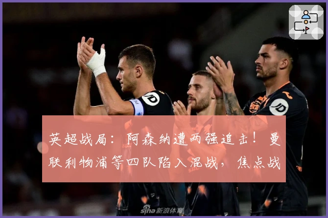 英超战局：阿森纳遭两强追击！曼联利物浦等四队陷入混战，焦点战一触即发