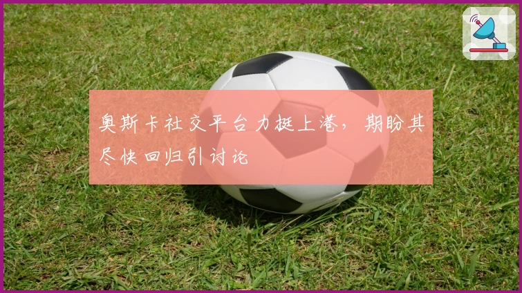 奥斯卡社交平台力挺上港，期盼其尽快回归引讨论