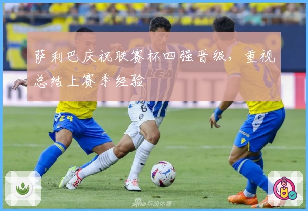 萨利巴庆祝联赛杯四强晋级，重视总结上赛季经验