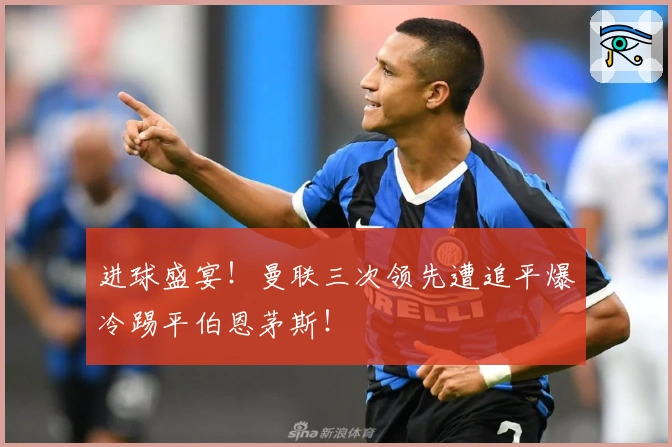 进球盛宴！曼联三次领先遭追平爆冷踢平伯恩茅斯！