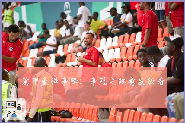 意甲豪强争锋：争冠之路愈发胶着