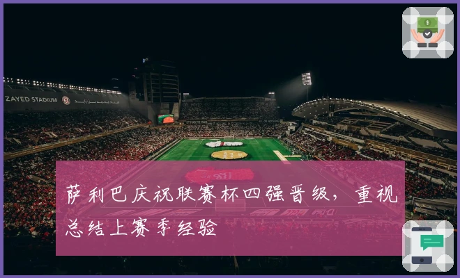 萨利巴庆祝联赛杯四强晋级，重视总结上赛季经验